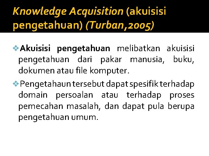 Knowledge Acquisition (akuisisi pengetahuan) (Turban, 2005) v. Akuisisi pengetahuan melibatkan akuisisi pengetahuan dari pakar