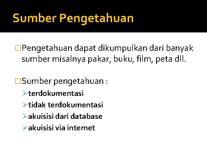 Sumber Pengetahuan �Pengetahuan dapat dikumpulkan dari banyak sumber misalnya pakar, buku, film, peta dll.