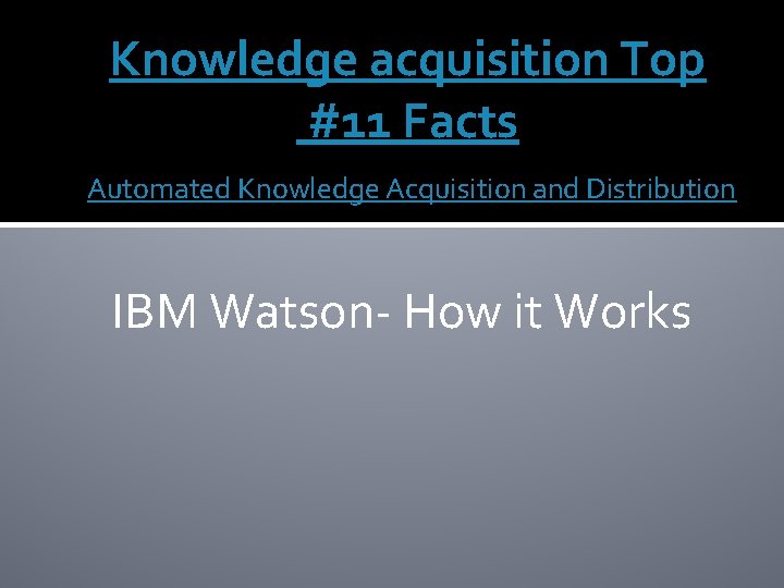 Knowledge acquisition Top #11 Facts Automated Knowledge Acquisition and Distribution IBM Watson- How it