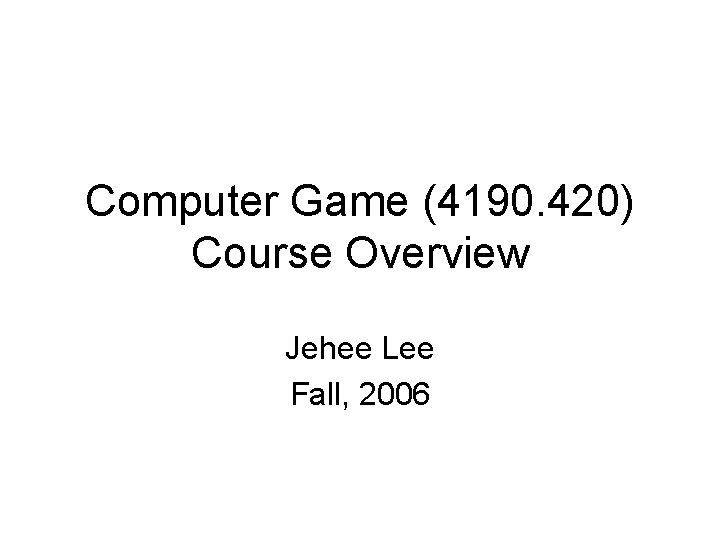 Computer Game (4190. 420) Course Overview Jehee Lee Fall, 2006 