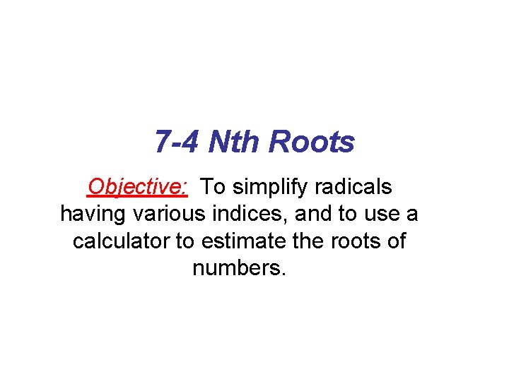 7 -4 Nth Roots Objective: To simplify radicals having various indices, and to use