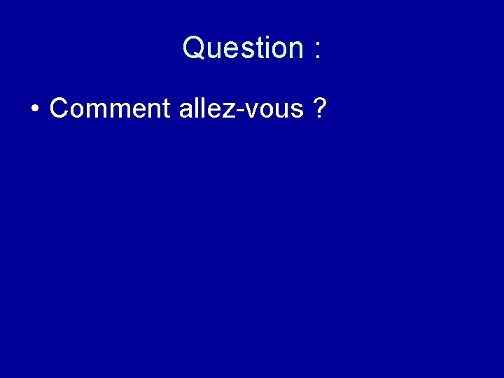 Question : • Comment allez-vous ? 