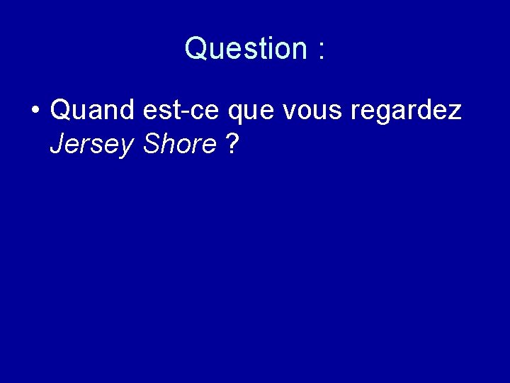 Question : • Quand est-ce que vous regardez Jersey Shore ? 