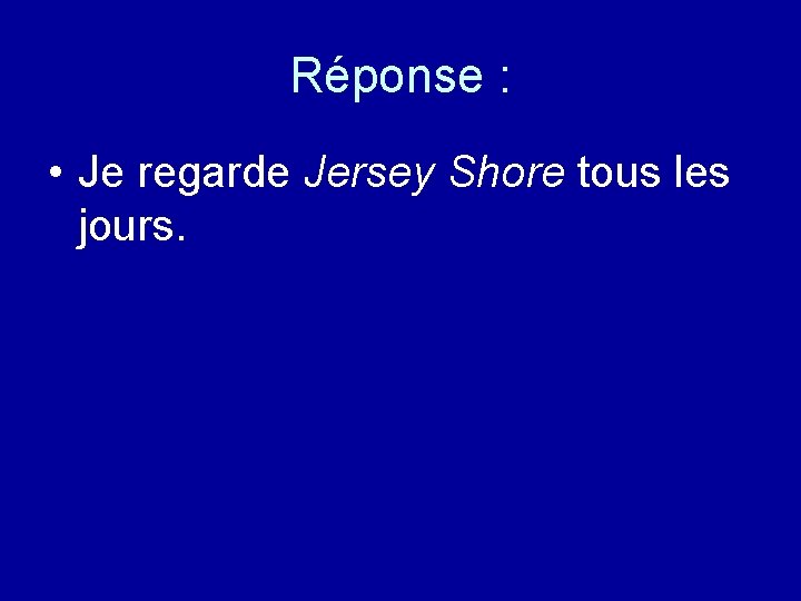 Réponse : • Je regarde Jersey Shore tous les jours. 