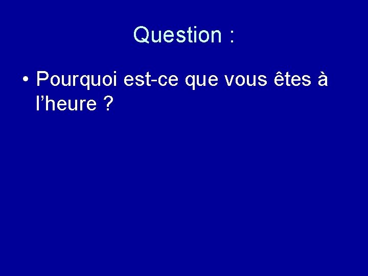 Question : • Pourquoi est-ce que vous êtes à l’heure ? 