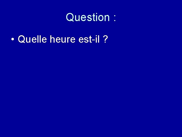 Question : • Quelle heure est-il ? 