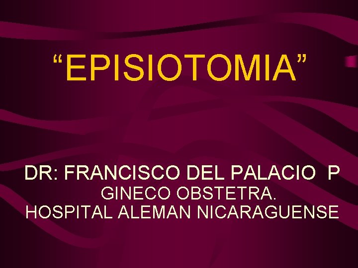 “EPISIOTOMIA” DR: FRANCISCO DEL PALACIO P GINECO OBSTETRA. HOSPITAL ALEMAN NICARAGUENSE 