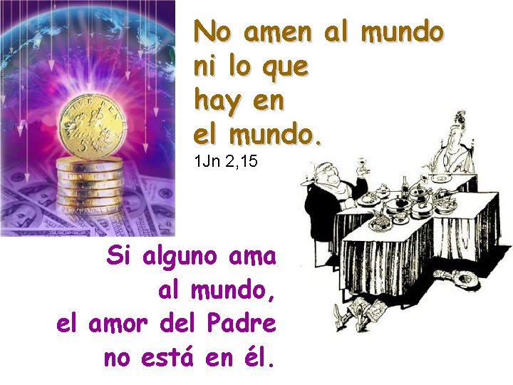 No amen al mundo ni lo que hay en el mundo. 1 Jn 2,