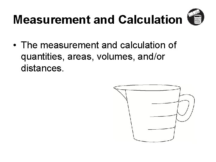 Measurement and Calculation • The measurement and calculation of quantities, areas, volumes, and/or distances.