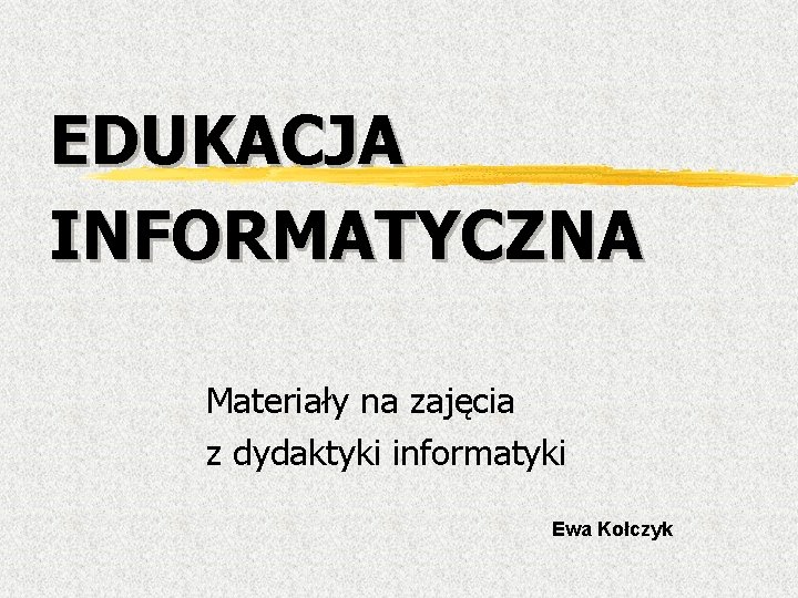 EDUKACJA INFORMATYCZNA Materiały na zajęcia z dydaktyki informatyki Ewa Kołczyk 