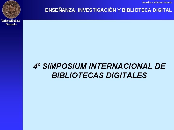 Josefina Vílchez Pardo ENSEÑANZA, INVESTIGACIÓN Y BIBLIOTECA DIGITAL Universidad de Granada 4º SIMPOSIUM INTERNACIONAL