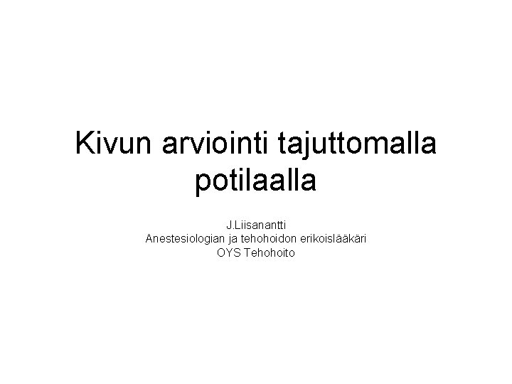 Kivun arviointi tajuttomalla potilaalla J. Liisanantti Anestesiologian ja tehohoidon erikoislääkäri OYS Tehohoito 