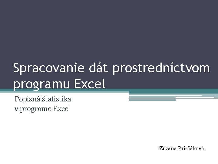 Spracovanie dát prostredníctvom programu Excel Popisná štatistika v programe Excel Zuzana Priščáková 