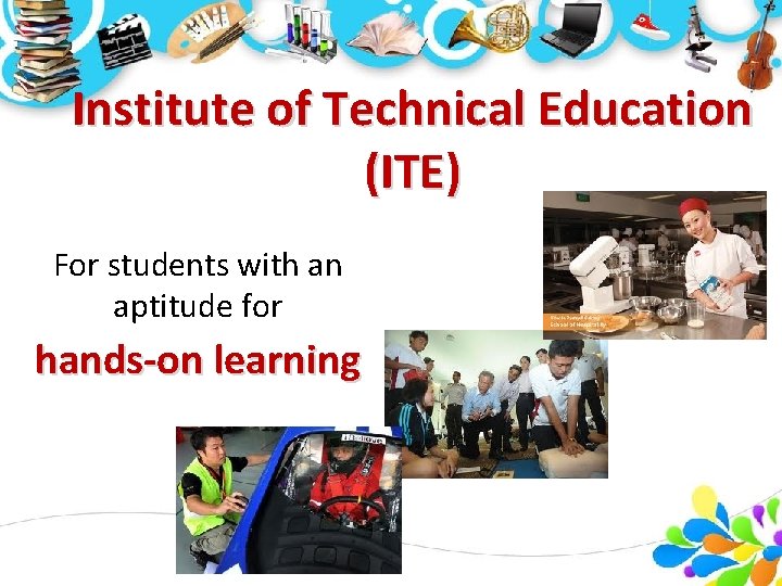 Institute of Technical Education (ITE) For students with an aptitude for hands-on learning 