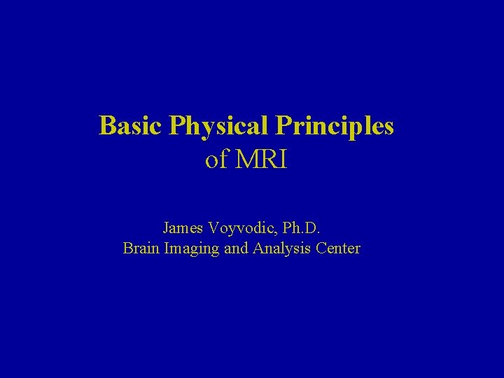 Basic Physical Principles of MRI James Voyvodic, Ph. D. Brain Imaging and Analysis Center
