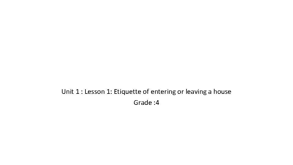Unit 1 : Lesson 1: Etiquette of entering or leaving a house Grade : Unit 1 : Lesson 1: Etiquette of entering or leaving a house Grade :