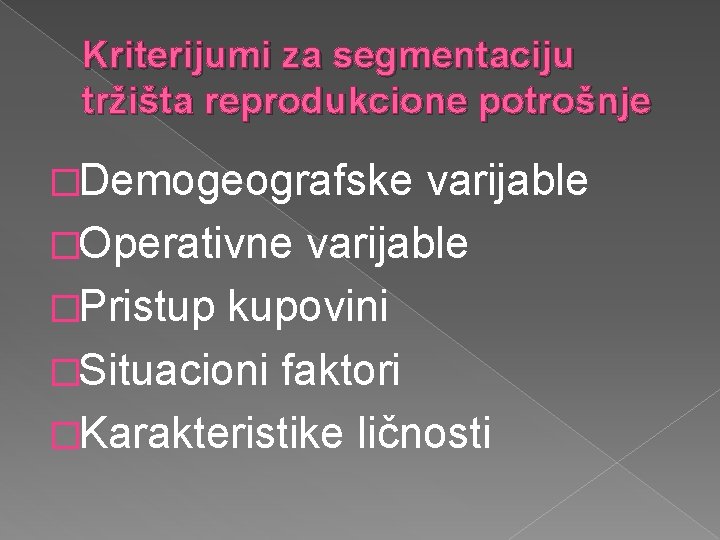 Kriterijumi za segmentaciju tržišta reprodukcione potrošnje �Demogeografske varijable �Operativne varijable �Pristup kupovini �Situacioni faktori