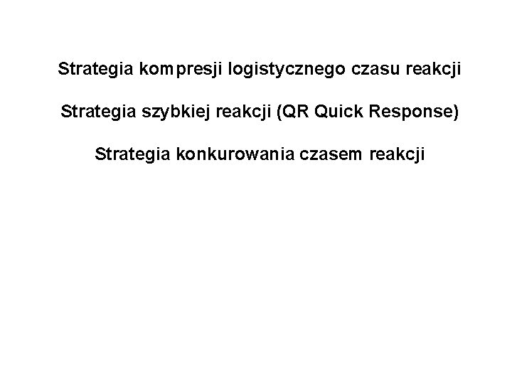 Strategia kompresji logistycznego czasu reakcji Strategia szybkiej reakcji (QR Quick Response) Strategia konkurowania czasem