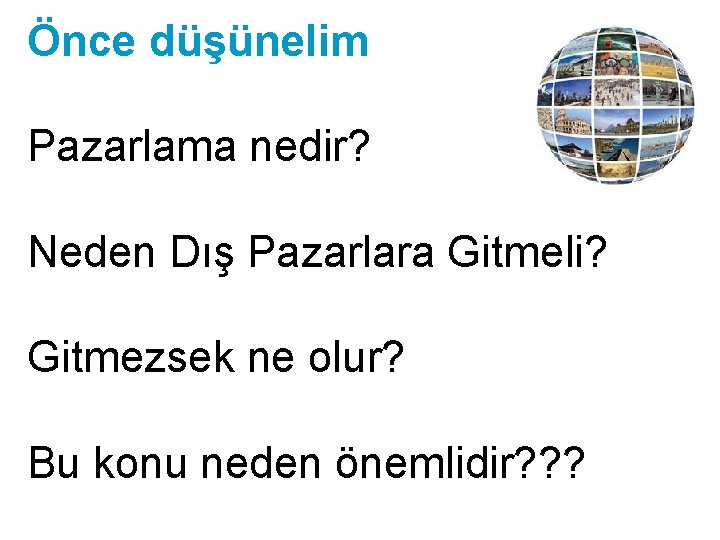 Önce düşünelim Pazarlama nedir? Neden Dış Pazarlara Gitmeli? Gitmezsek ne olur? Bu konu neden