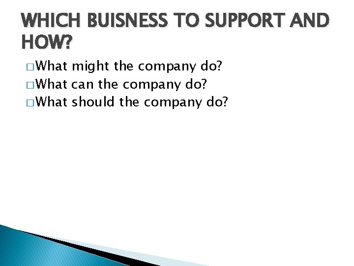 WHICH BUISNESS TO SUPPORT AND HOW? � What might the company do? � What