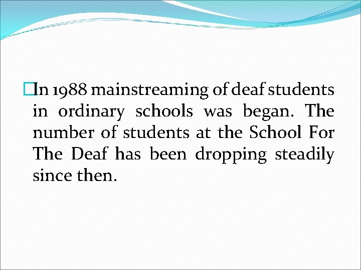 �In 1988 mainstreaming of deaf students in ordinary schools was began. The number of