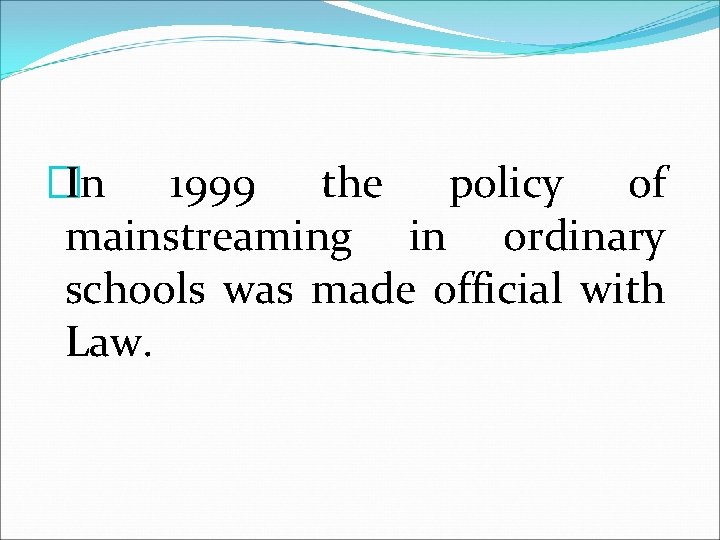 �In 1999 the policy of mainstreaming in ordinary schools was made official with Law.
