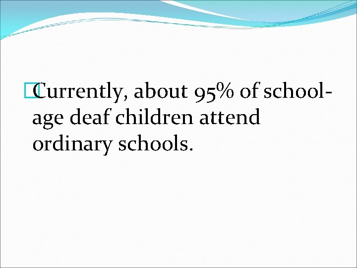 �Currently, about 95% of schoolage deaf children attend ordinary schools. 