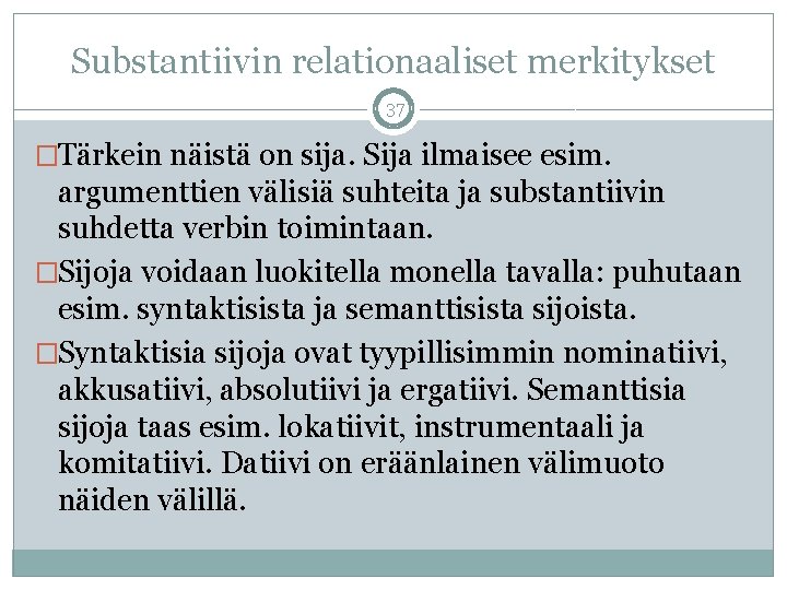 Substantiivin relationaaliset merkitykset 37 �Tärkein näistä on sija. Sija ilmaisee esim. argumenttien välisiä suhteita