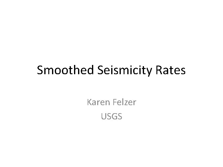 Smoothed Seismicity Rates Karen Felzer USGS 