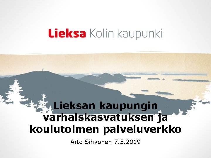 Lieksan kaupungin varhaiskasvatuksen ja koulutoimen palveluverkko Arto Sihvonen 7. 5. 2019 Lieksan kaupungin varhaiskasvatuksen ja koulutoimen palveluverkko Arto Sihvonen 7. 5. 2019