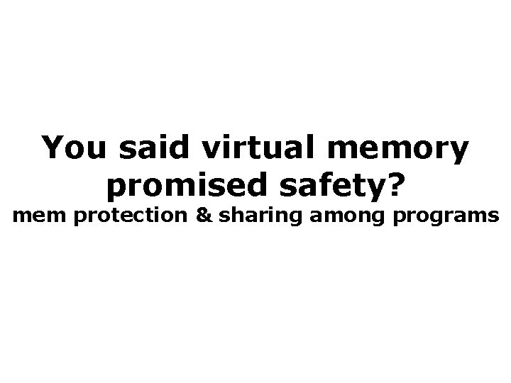 You said virtual memory promised safety? mem protection & sharing among programs 