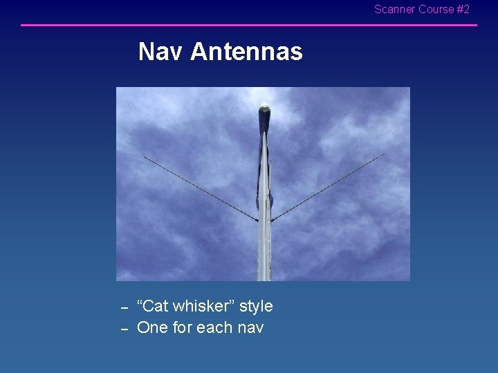 Scanner Course #2 Nav Antennas – – “Cat whisker” style One for each nav