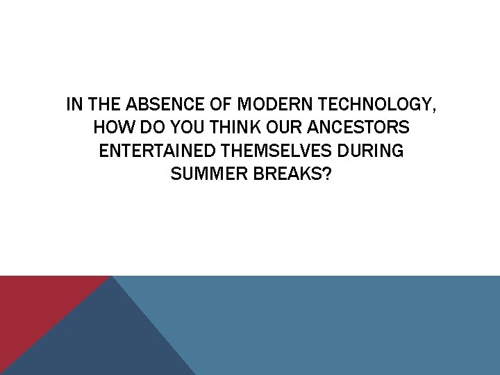 IN THE ABSENCE OF MODERN TECHNOLOGY, HOW DO YOU THINK OUR ANCESTORS ENTERTAINED THEMSELVES