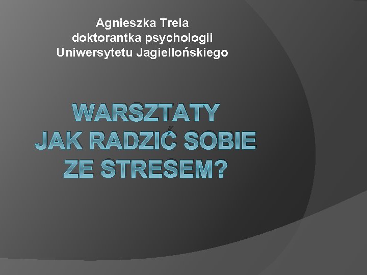 Agnieszka Trela doktorantka psychologii Uniwersytetu Jagiellońskiego WARSZTATY JAK RADZIĆ SOBIE ZE STRESEM? 