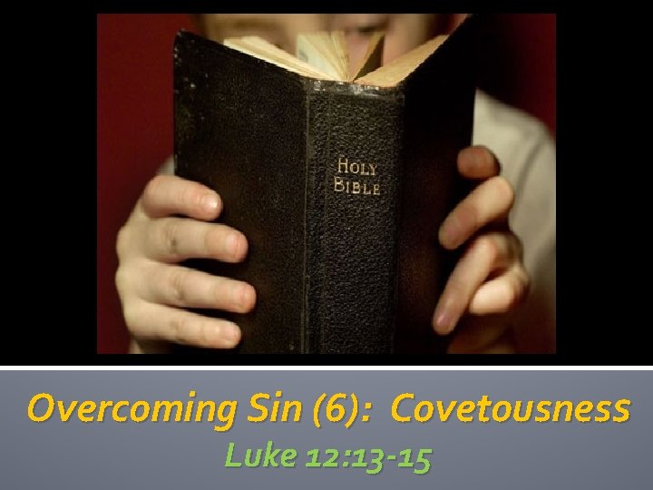 Overcoming Sin (6): Covetousness Luke 12: 13 -15 Overcoming Sin (6): Covetousness Luke 12: 13 -15