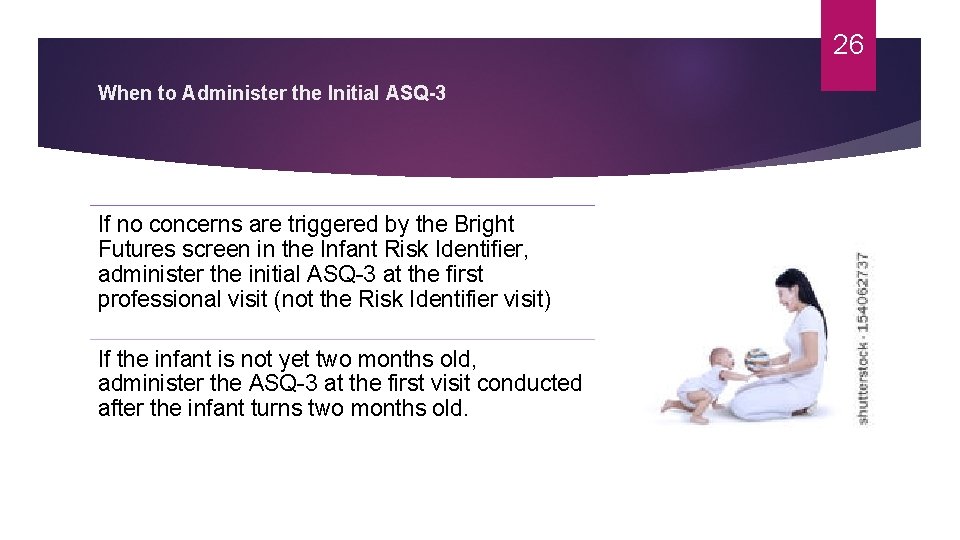26 When to Administer the Initial ASQ-3 If no concerns are triggered by the