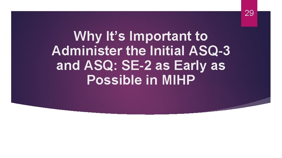 29 Why It’s Important to Administer the Initial ASQ-3 and ASQ: SE-2 as Early