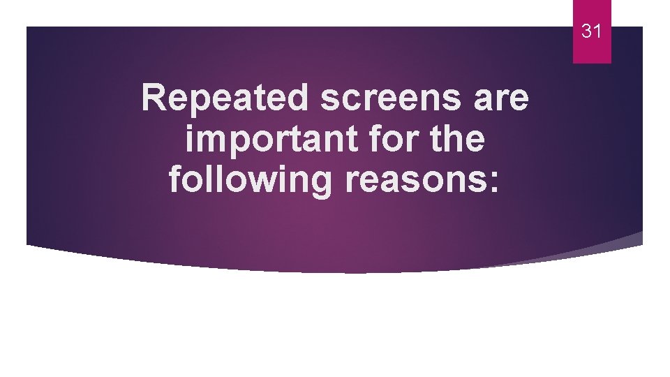 31 Repeated screens are important for the following reasons: 