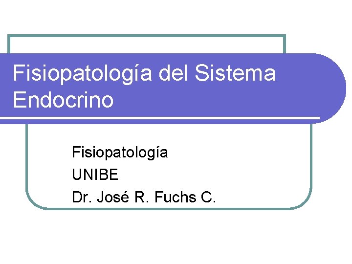 Fisiopatología del Sistema Endocrino Fisiopatología UNIBE Dr. José R. Fuchs C. 