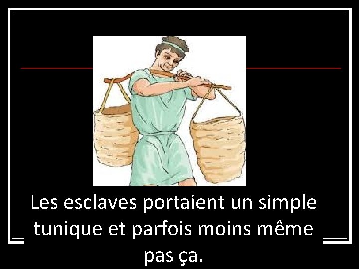 Les esclaves portaient un simple tunique et parfois moins même pas ça. Les esclaves portaient un simple tunique et parfois moins même pas ça.