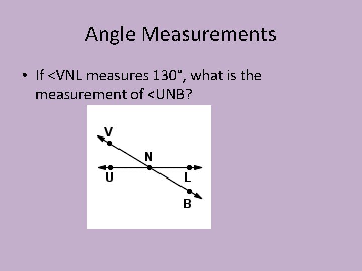 Angle Measurements • If <VNL measures 130°, what is the measurement of <UNB? 