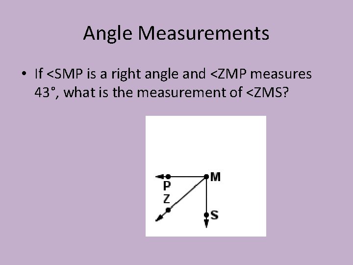 Angle Measurements • If <SMP is a right angle and <ZMP measures 43°, what