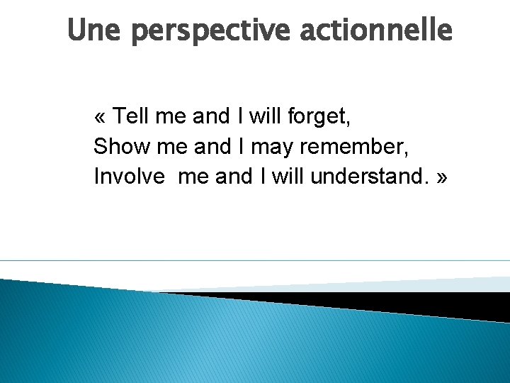 Une perspective actionnelle « Tell me and I will forget, Show me and I