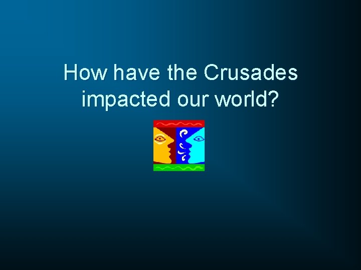 How have the Crusades impacted our world? 