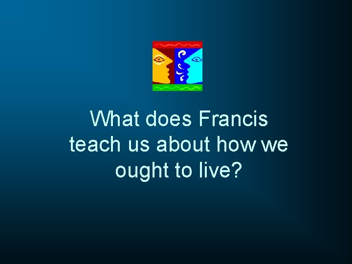 What does Francis teach us about how we ought to live? 