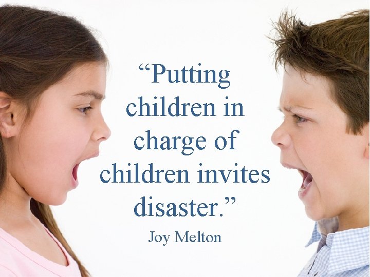 “Putting children in charge of children invites disaster. ” Joy Melton 