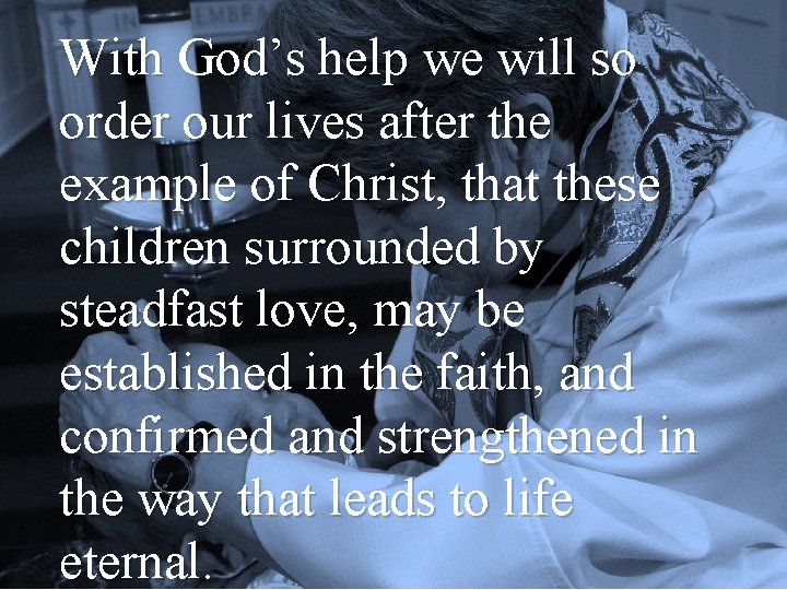 With God’s help we will so order our lives after the example of Christ,