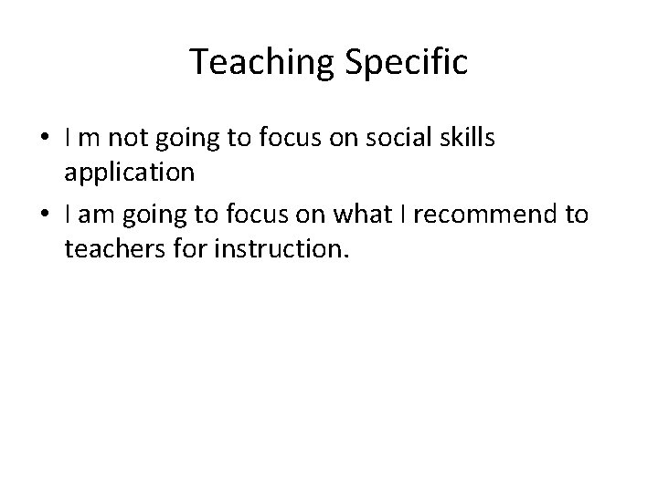 Teaching Specific • I m not going to focus on social skills application •