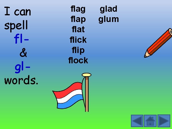 I can spell fl& glwords. flag flap flat flick flip flock glad glum 