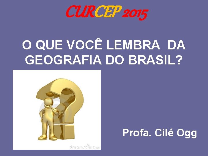 CURCEP 2015 O QUE VOCÊ LEMBRA DA GEOGRAFIA DO BRASIL? Profa. Cilé Ogg 